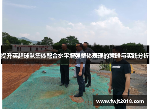 提升英超球队集体配合水平增强整体表现的策略与实践分析