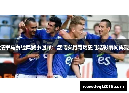 法甲马赛经典赛事回顾：激情岁月与历史性精彩瞬间再现