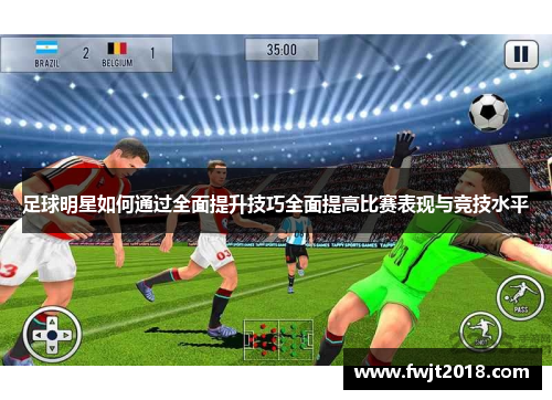 足球明星如何通过全面提升技巧全面提高比赛表现与竞技水平