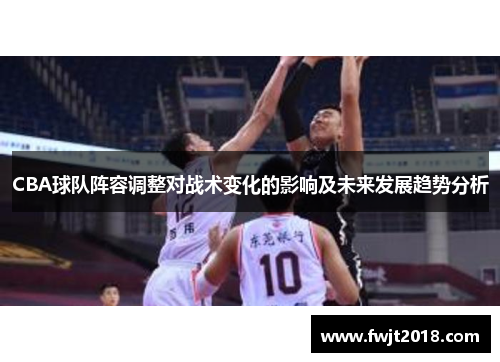 CBA球队阵容调整对战术变化的影响及未来发展趋势分析