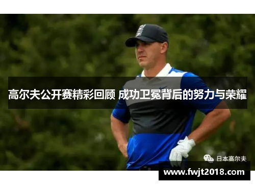 高尔夫公开赛精彩回顾 成功卫冕背后的努力与荣耀